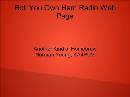 Roll You Own Ham Radio Web Page Another Kind of Homebrew Norman Young, KA4PUV.