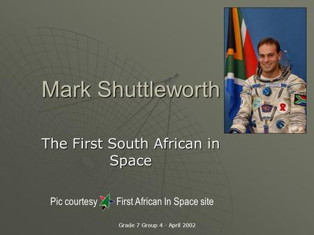 Grade 7 Group 4 - April 2002 Mark Shuttleworth The First South African in Space Pic courtesy First African In Space site.