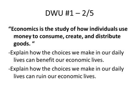 DWU #1 – 2/5 “Economics is the study of how individuals use money to consume, create, and distribute goods. “ -Explain how the choices we make in our daily.