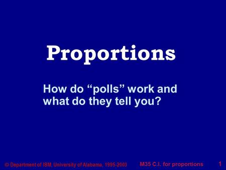 M35 C.I. for proportions 1  Department of ISM, University of Alabama, 1995-2003 Proportions How do “polls” work and what do they tell you?