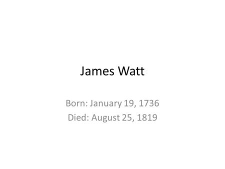 James Watt Born: January 19, 1736 Died: August 25, 1819.