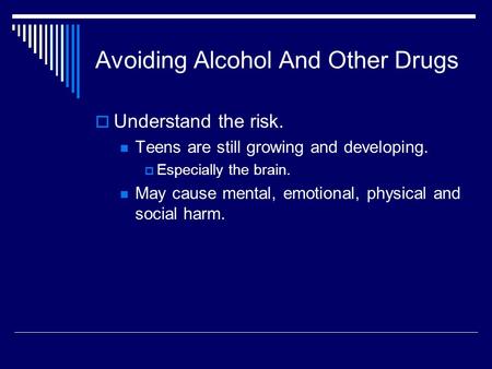 Avoiding Alcohol And Other Drugs  Understand the risk. Teens are still growing and developing.  Especially the brain. May cause mental, emotional, physical.