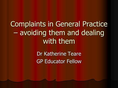 Complaints in General Practice – avoiding them and dealing with them Dr Katherine Teare GP Educator Fellow.