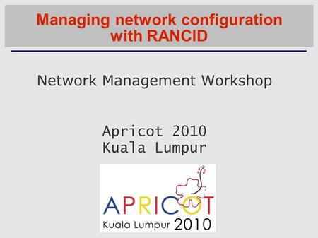 Network Management Workshop Apricot 2010 Kuala Lumpur Managing network configuration with RANCID.