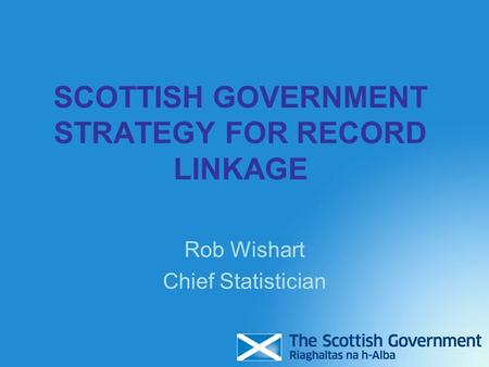 SCOTTISH GOVERNMENT STRATEGY FOR RECORD LINKAGE Rob Wishart Chief Statistician.