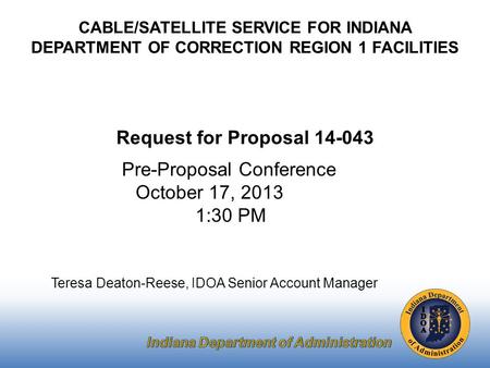 Pre-Proposal Conference October 17, 2013 1:30 PM Teresa Deaton-Reese, IDOA Senior Account Manager CABLE/SATELLITE SERVICE FOR INDIANA DEPARTMENT OF CORRECTION.