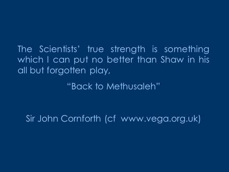 The Scientists’ true strength is something which I can put no better than Shaw in his all but forgotten play, “Back to Methusaleh” Sir John Cornforth (cf.