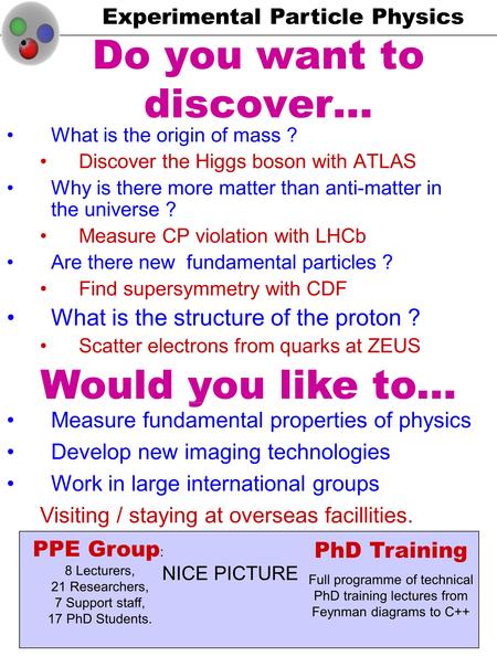 Experimental Particle Physics Do you want to discover… What is the origin of mass ? Discover the Higgs boson with ATLAS Why is there more matter than anti-matter.