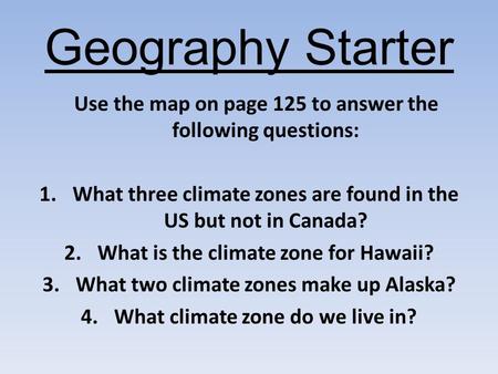 Geography Starter Use the map on page 125 to answer the following questions: 1.What three climate zones are found in the US but not in Canada? 2.What is.