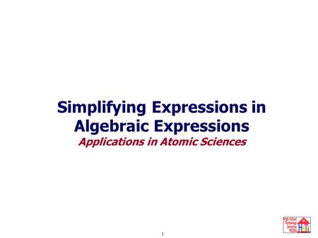 1 Simplifying Expressions Simplifying Expressions in Algebraic Expressions Applications in Atomic Sciences.