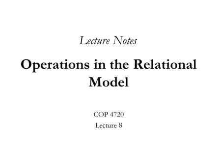 Operations in the Relational Model COP 4720 Lecture 8 Lecture Notes.