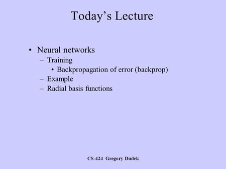 CS-424 Gregory Dudek Today’s Lecture Neural networks –Training Backpropagation of error (backprop) –Example –Radial basis functions.