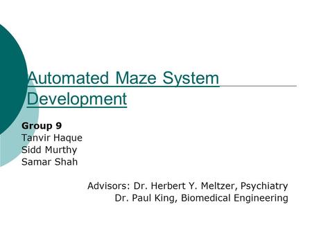 Automated Maze System Development Group 9 Tanvir Haque Sidd Murthy Samar Shah Advisors: Dr. Herbert Y. Meltzer, Psychiatry Dr. Paul King, Biomedical Engineering.