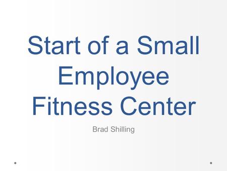 Start of a Small Employee Fitness Center Brad Shilling.