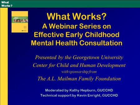 What Works ? What Works? A Webinar Series on Effective Early Childhood Mental Health Consultation Presented by the Georgetown University Center for Child.