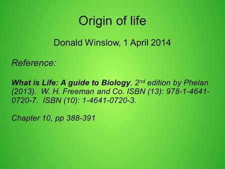 Origin of life Donald Winslow, 1 April 2014 Reference: What is Life: A guide to Biology, 2 nd edition by Phelan (2013). W. H. Freeman and Co. ISBN (13):