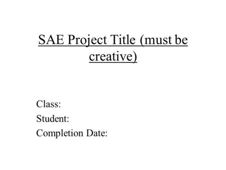 SAE Project Title (must be creative) Class: Student: Completion Date: