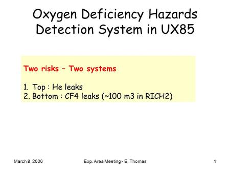 March 8, 2006Exp. Area Meeting - E. Thomas1 Oxygen Deficiency Hazards Detection System in UX85 Two risks – Two systems 1.Top : He leaks 2.Bottom : CF4.