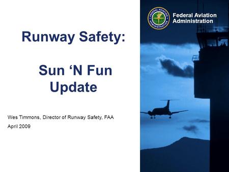 Wes Timmons, Director of Runway Safety, FAA April 2009 Federal Aviation Administration Runway Safety: Sun ‘N Fun Update.