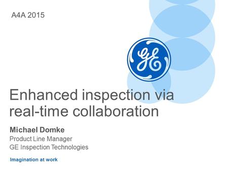 Imagination at work Enhanced inspection via real-time collaboration Michael Domke Product Line Manager GE Inspection Technologies A4A 2015.