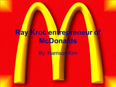 Ray Kroc entrepreneur of McDonalds By: Harrison Kim.