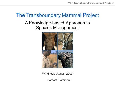 The Transboundary Mammal Project A Knowledge-based Approach to Species Management Windhoek, August 2003 Barbara Paterson.