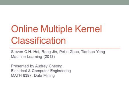 Online Multiple Kernel Classification Steven C.H. Hoi, Rong Jin, Peilin Zhao, Tianbao Yang Machine Learning (2013) Presented by Audrey Cheong Electrical.