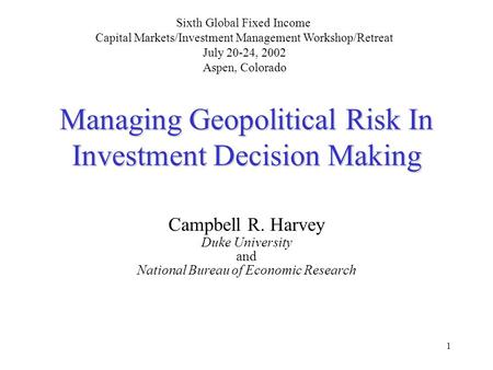 1 Managing Geopolitical Risk In Investment Decision Making Campbell R. Harvey Duke University and National Bureau of Economic Research Sixth Global Fixed.