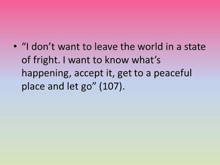 “I don’t want to leave the world in a state of fright. I want to know what’s happening, accept it, get to a peaceful place and let go” (107).