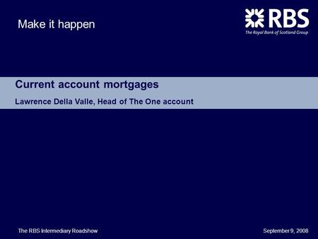 September 9, 2008 Make it happen Current account mortgages Lawrence Della Valle, Head of The One account The RBS Intermediary Roadshow.