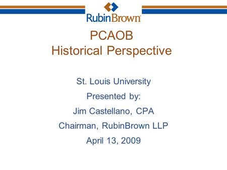 PCAOB Historical Perspective St. Louis University Presented by: Jim Castellano, CPA Chairman, RubinBrown LLP April 13, 2009.