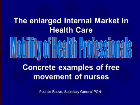 The enlarged Internal Market in Health Care Concrete examples of free movement of nurses Paul de Raeve, Secretary General PCN.