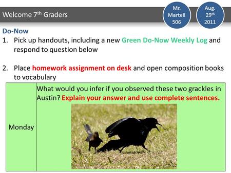 Aug. 29 th 2011 Welcome 7 th Graders Mr. Martell 506 Do-Now 1.Pick up handouts, including a new Green Do-Now Weekly Log and respond to question below 2.Place.