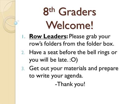 8 th Graders Welcome! 1. Row Leaders: Please grab your row’s folders from the folder box. 2. Have a seat before the bell rings or you will be late. :O)