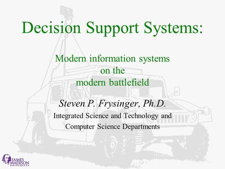 Decision Support Systems: Modern information systems on the modern battlefield Steven P. Frysinger, Ph.D. Integrated Science and Technology and Computer.