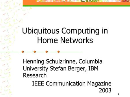 1 Ubiquitous Computing in Home Networks Henning Schulzrinne, Columbia University Stefan Berger, IBM Research IEEE Communication Magazine 2003.