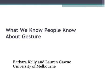 What We Know People Know About Gesture Barbara Kelly and Lauren Gawne University of Melbourne.