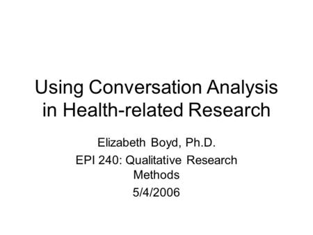 Using Conversation Analysis in Health-related Research Elizabeth Boyd, Ph.D. EPI 240: Qualitative Research Methods 5/4/2006.