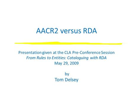 AACR2 versus RDA Presentation given at the CLA Pre-Conference Session From Rules to Entities: Cataloguing with RDA May 29, 2009 by Tom Delsey.