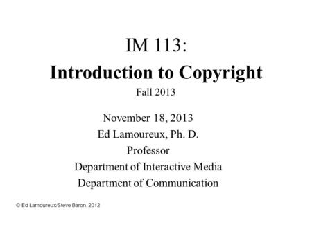 IM 113: Introduction to Copyright Fall 2013 November 18, 2013 Ed Lamoureux, Ph. D. Professor Department of Interactive Media Department of Communication.