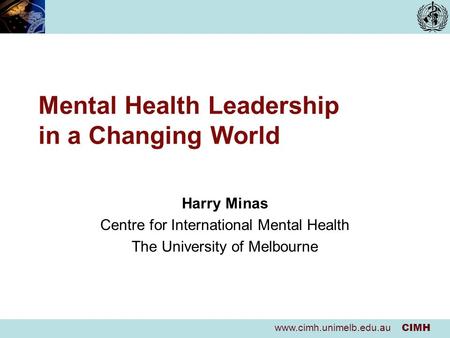 Www.cimh.unimelb.edu.au CIMH Mental Health Leadership in a Changing World Harry Minas Centre for International Mental Health The University of Melbourne.