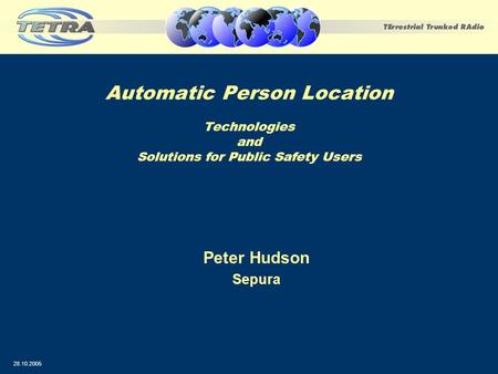 Automatic Person Location Technologies and Solutions for Public Safety Users Peter Hudson Sepura 28.10.2005.