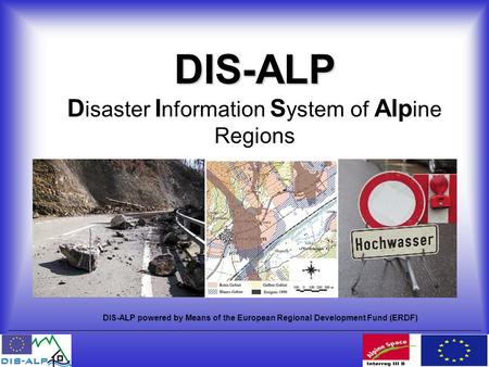 DIS-ALP DIS-ALP D isaster I nformation S ystem of Alp ine Regions DIS-ALP powered by Means of the European Regional Development Fund (ERDF)