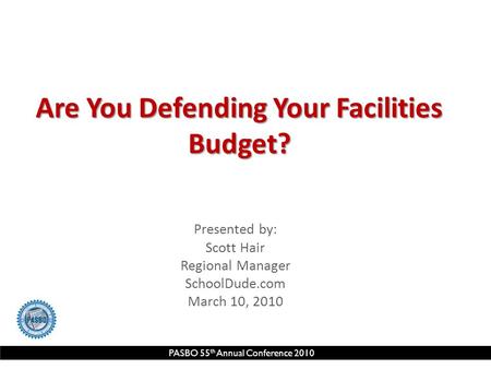 PASBO 55 th Annual Conference 2010 Are You Defending Your Facilities Budget? Presented by: Scott Hair Regional Manager SchoolDude.com March 10, 2010.