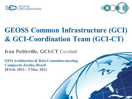 GEOSS Common Infrastructure (GCI) & GCI-Coordination Team (GCI-CT) Ivan Petiteville, GCI-CT Co-chair GEO Architecture & Data Committee meeting Campos do.