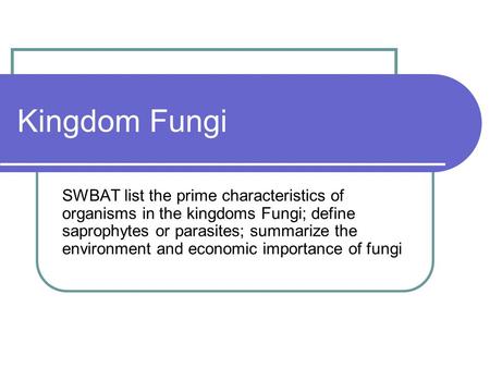 Kingdom Fungi SWBAT list the prime characteristics of organisms in the kingdoms Fungi; define saprophytes or parasites; summarize the environment and economic.