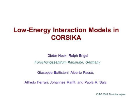 Low-Energy Interaction Models in CORSIKA Dieter Heck, Ralph Engel Forschungszentrum Karlsruhe, Germany Giuseppe Battistoni, Alberto Fassò, Alfredo Ferrari,