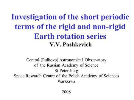 Investigation of the short periodic terms of the rigid and non-rigid Earth rotation series V.V. Pashkevich Central (Pulkovo) Astronomical Observatory of.