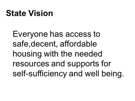 State Vision Everyone has access to safe,decent, affordable housing with the needed resources and supports for self-sufficiency and well being.