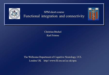 SPM short course Functional integration and connectivity Christian Büchel Karl Friston The Wellcome Department of Cognitive Neurology, UCL London UK http//:www.fil.ion.ucl.ac.uk/spm.